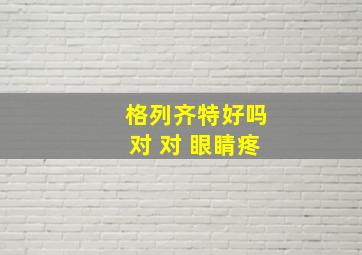 格列齐特好吗对 对 眼睛疼